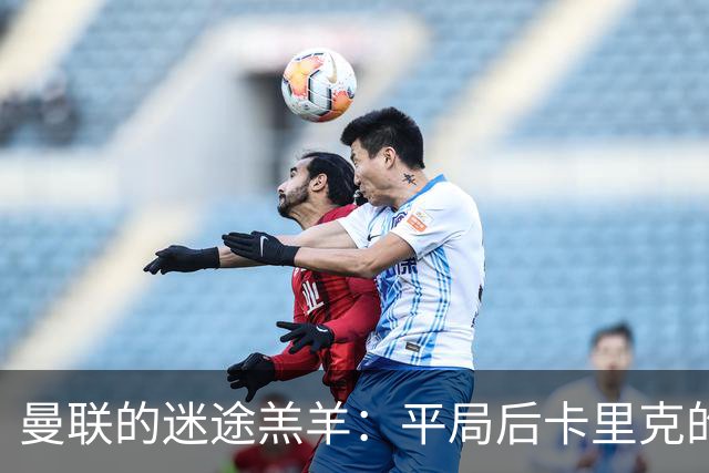 曼联的迷途羔羊：平局后卡里克的烦恼与未来